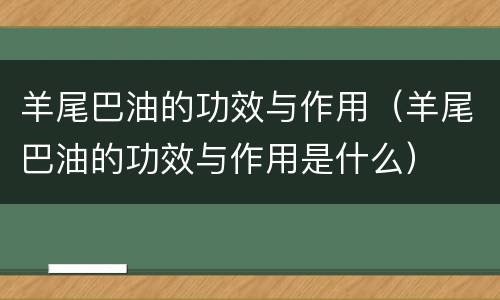 羊尾巴油的功效与作用（羊尾巴油的功效与作用是什么）