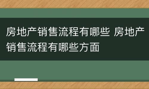 房地产销售流程有哪些 房地产销售流程有哪些方面