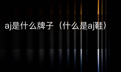 aj是什么牌子（什么是aj鞋）