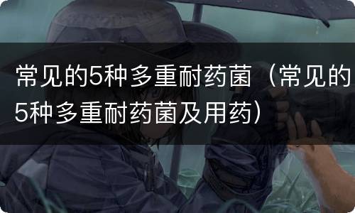 常见的5种多重耐药菌（常见的5种多重耐药菌及用药）