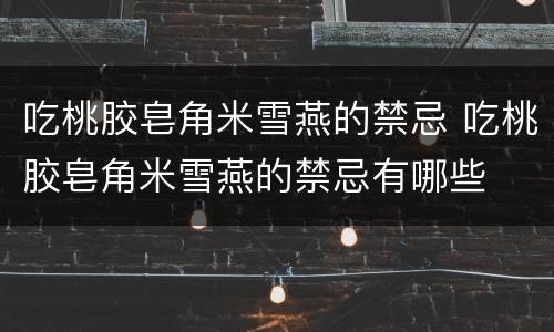 吃桃胶皂角米雪燕的禁忌 吃桃胶皂角米雪燕的禁忌有哪些