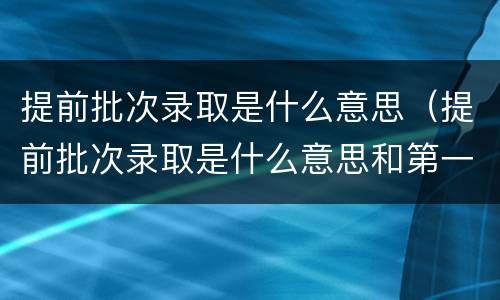 提前批次录取是什么意思（提前批次录取是什么意思和第一批有何区别）