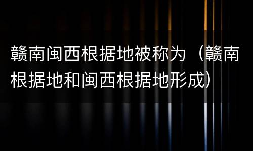 赣南闽西根据地被称为（赣南根据地和闽西根据地形成）