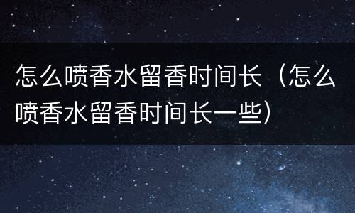 怎么喷香水留香时间长（怎么喷香水留香时间长一些）