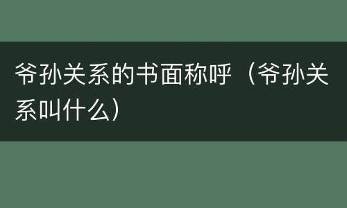 爷孙关系的书面称呼（爷孙关系叫什么）