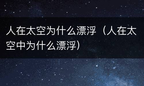 人在太空为什么漂浮（人在太空中为什么漂浮）