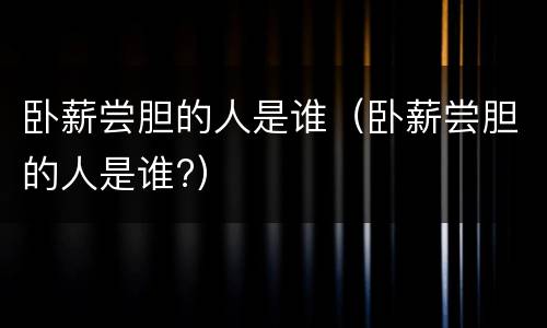 卧薪尝胆的人是谁（卧薪尝胆的人是谁?）
