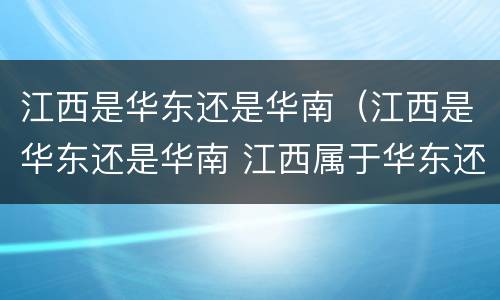 江西是华东还是华南（江西是华东还是华南 江西属于华东还是华南）