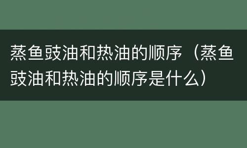 蒸鱼豉油和热油的顺序（蒸鱼豉油和热油的顺序是什么）