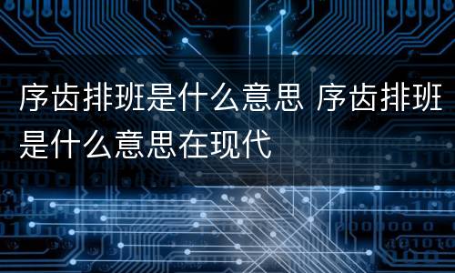 序齿排班是什么意思 序齿排班是什么意思在现代
