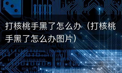 打核桃手黑了怎么办（打核桃手黑了怎么办图片）