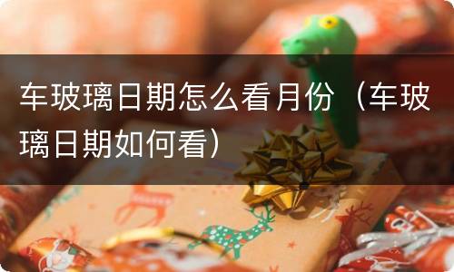 车玻璃日期怎么看月份（车玻璃日期如何看）