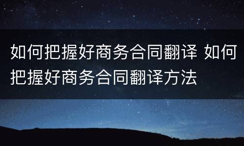 如何把握好商务合同翻译 如何把握好商务合同翻译方法