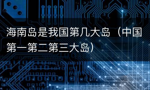 海南岛是我国第几大岛（中国第一第二第三大岛）