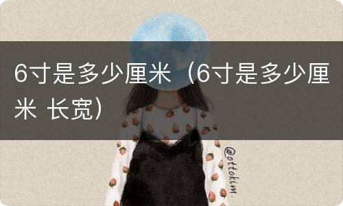 6寸是多少厘米（6寸是多少厘米 长宽）