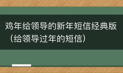 鸡年给领导的新年短信经典版（给领导过年的短信）