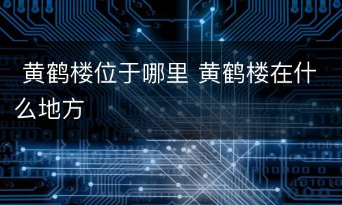  黄鹤楼位于哪里 黄鹤楼在什么地方