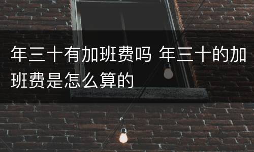 年三十有加班费吗 年三十的加班费是怎么算的