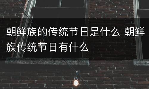 朝鲜族的传统节日是什么 朝鲜族传统节日有什么