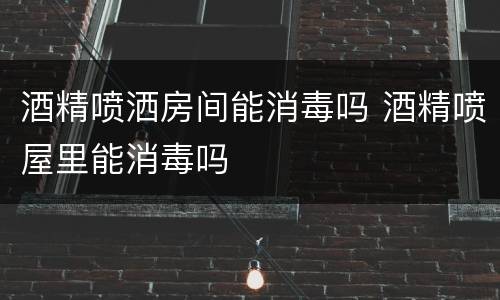 酒精喷洒房间能消毒吗 酒精喷屋里能消毒吗