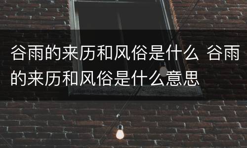谷雨的来历和风俗是什么 谷雨的来历和风俗是什么意思