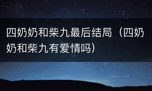 四奶奶和柴九最后结局（四奶奶和柴九有爱情吗）