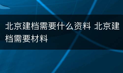 北京建档需要什么资料 北京建档需要材料