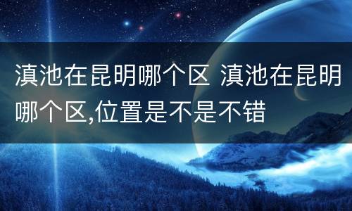 滇池在昆明哪个区 滇池在昆明哪个区,位置是不是不错