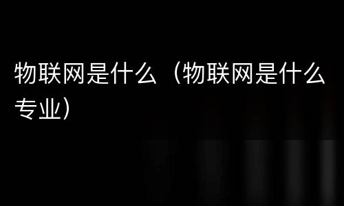 物联网是什么（物联网是什么专业）
