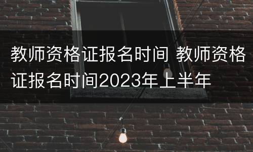 教师资格证报名时间 教师资格证报名时间2023年上半年