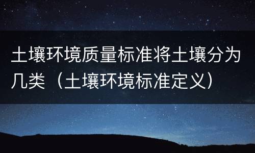 土壤环境质量标准将土壤分为几类（土壤环境标准定义）