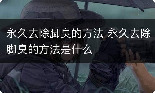 永久去除脚臭的方法 永久去除脚臭的方法是什么