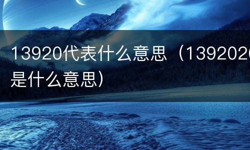 13920代表什么意思（1392020是什么意思）
