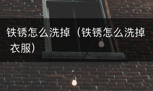 铁锈怎么洗掉（铁锈怎么洗掉 衣服）