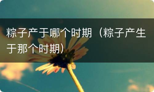 粽子产于哪个时期（粽子产生于那个时期）
