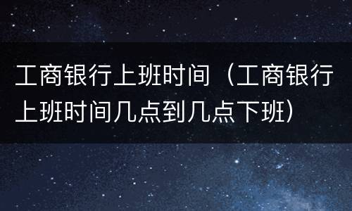 工商银行上班时间（工商银行上班时间几点到几点下班）