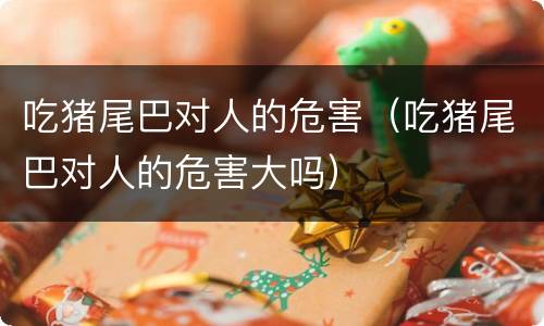 吃猪尾巴对人的危害（吃猪尾巴对人的危害大吗）