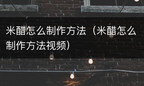 米醋怎么制作方法（米醋怎么制作方法视频）