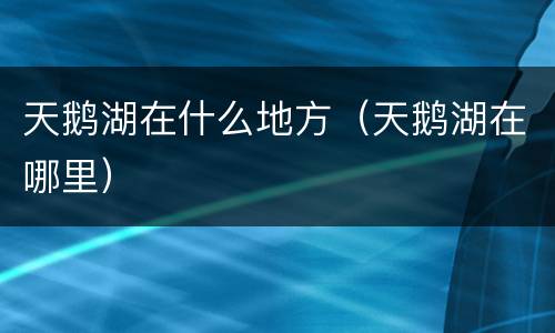 天鹅湖在什么地方（天鹅湖在哪里）