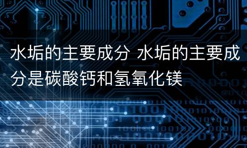 水垢的主要成分 水垢的主要成分是碳酸钙和氢氧化镁