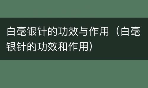 白毫银针的功效与作用（白毫银针的功效和作用）