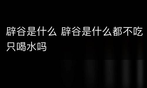 辟谷是什么 辟谷是什么都不吃只喝水吗