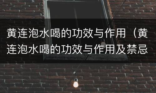 黄连泡水喝的功效与作用（黄连泡水喝的功效与作用及禁忌）