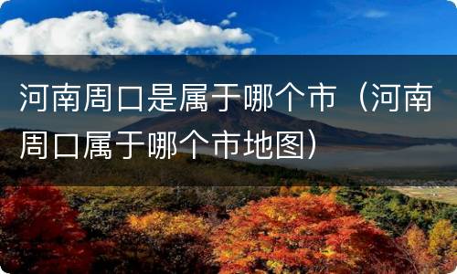河南周口是属于哪个市（河南周口属于哪个市地图）
