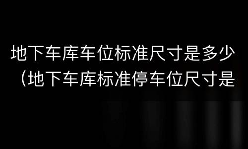 地下车库车位标准尺寸是多少（地下车库标准停车位尺寸是多少）