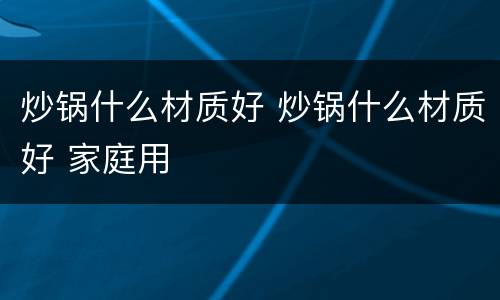 炒锅什么材质好 炒锅什么材质好 家庭用