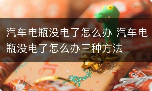 汽车电瓶没电了怎么办 汽车电瓶没电了怎么办三种方法
