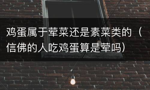 鸡蛋属于荤菜还是素菜类的（信佛的人吃鸡蛋算是荤吗）
