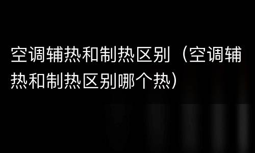 空调辅热和制热区别（空调辅热和制热区别哪个热）