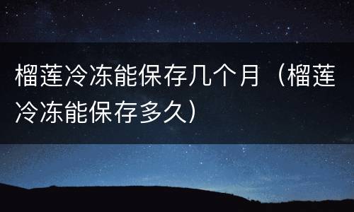 榴莲冷冻能保存几个月（榴莲冷冻能保存多久）